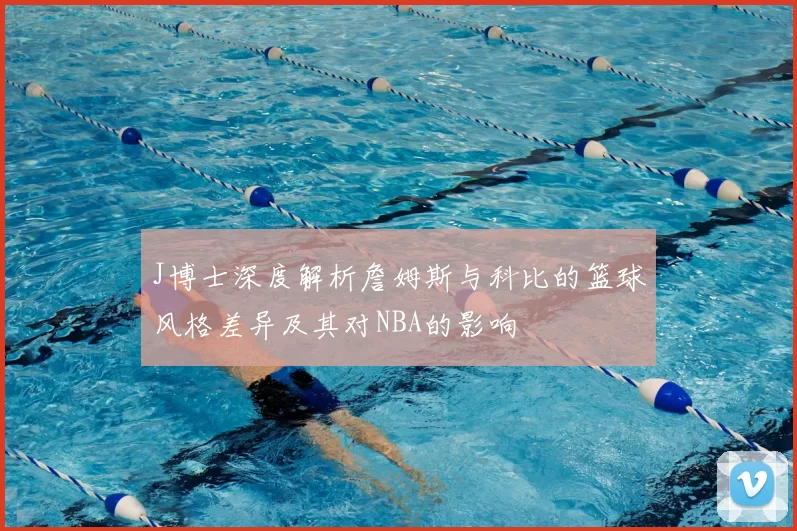 J博士深度解析詹姆斯与科比的篮球风格差异及其对NBA的影响