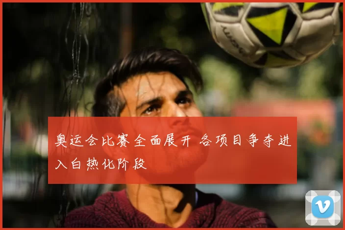 奥运会比赛全面展开 各项目争夺进入白热化阶段