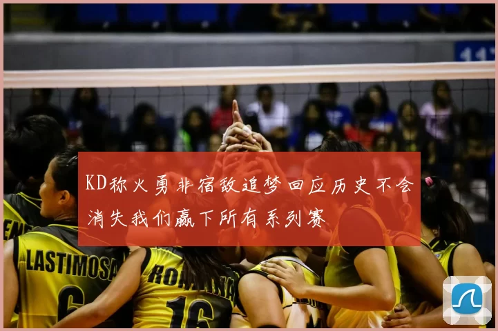 KD称火勇非宿敌追梦回应历史不会消失我们赢下所有系列赛