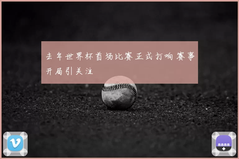 去年世界杯首场比赛正式打响 赛事开局引关注