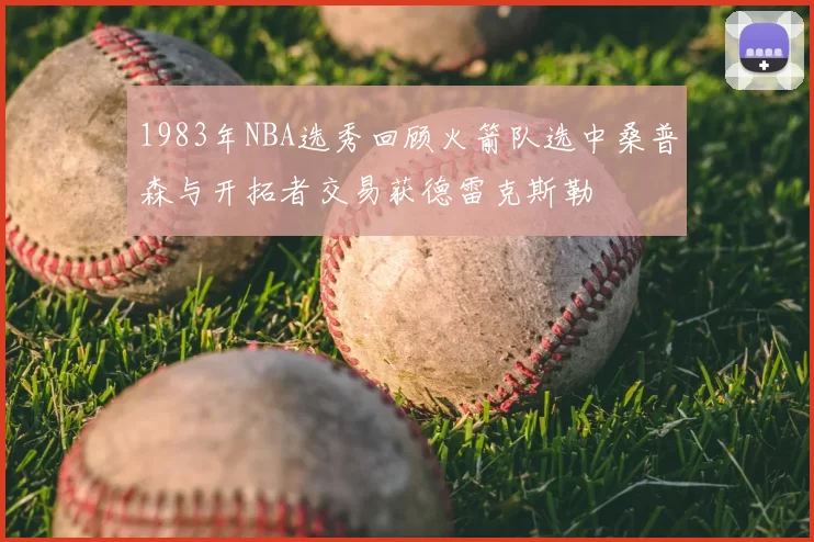 1983年NBA选秀回顾火箭队选中桑普森与开拓者交易获德雷克斯勒