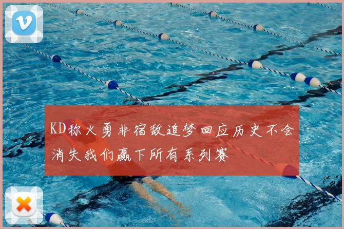 KD称火勇非宿敌追梦回应历史不会消失我们赢下所有系列赛