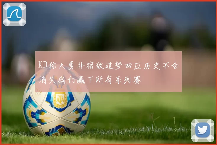KD称火勇非宿敌追梦回应历史不会消失我们赢下所有系列赛
