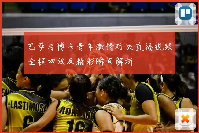 巴萨与博卡青年激情对决直播视频全程回放及精彩瞬间解析