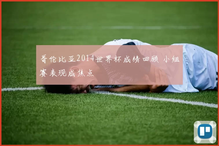 哥伦比亚2014世界杯成绩回顾 小组赛表现成焦点