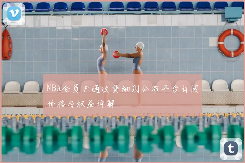 NBA会员开通收费细则公布平台订阅价格与权益详解