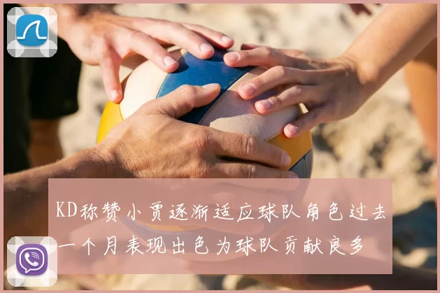 KD称赞小贾逐渐适应球队角色过去一个月表现出色为球队贡献良多