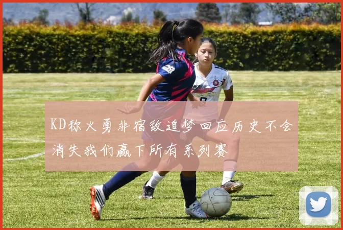KD称火勇非宿敌追梦回应历史不会消失我们赢下所有系列赛