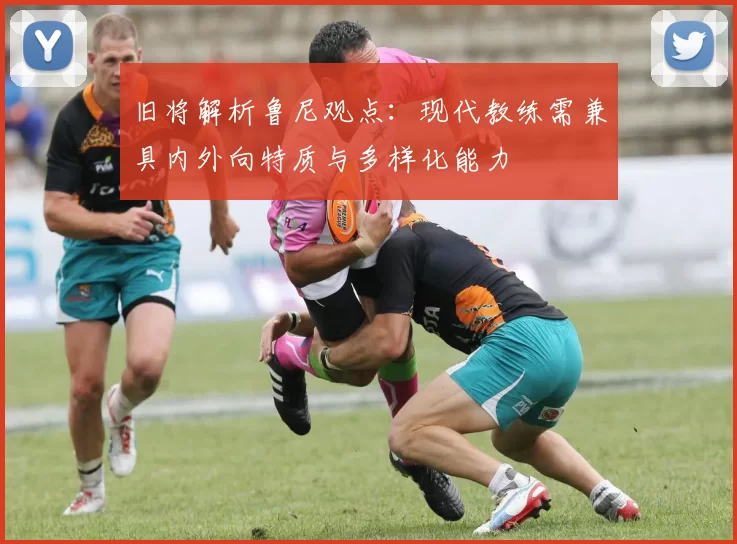旧将解析鲁尼观点：现代教练需兼具内外向特质与多样化能力