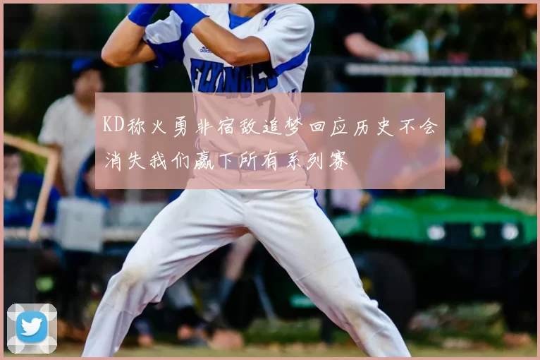 KD称火勇非宿敌追梦回应历史不会消失我们赢下所有系列赛