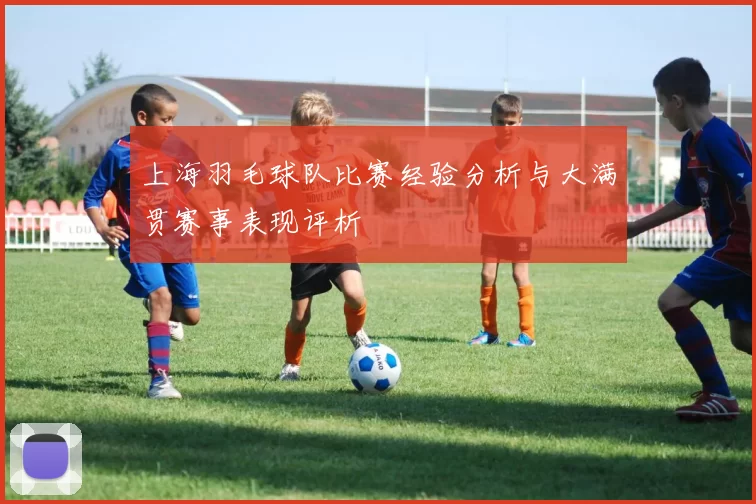 上海羽毛球队比赛经验分析与大满贯赛事表现评析