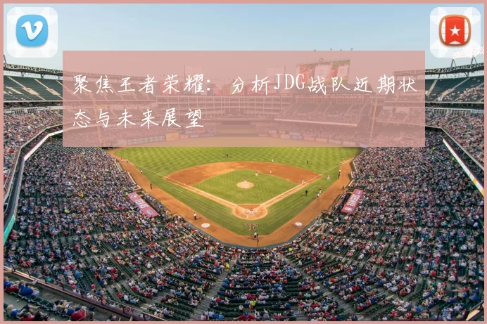 聚焦王者荣耀:分析JDG战队近期状态与未来展望