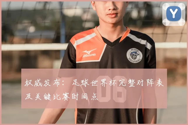 权威发布:足球世界杯完整对阵表及关键比赛时间点