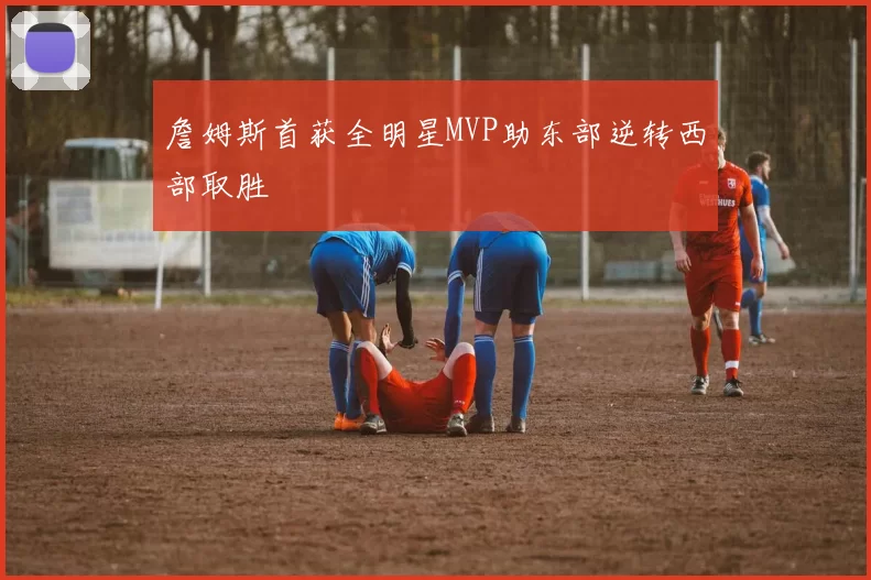 詹姆斯首获全明星MVP助东部逆转西部取胜