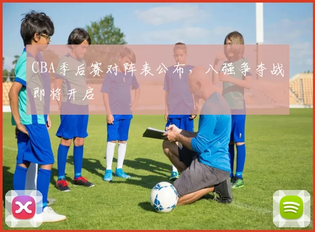 CBA季后赛对阵表公布，八强争夺战即将开启
