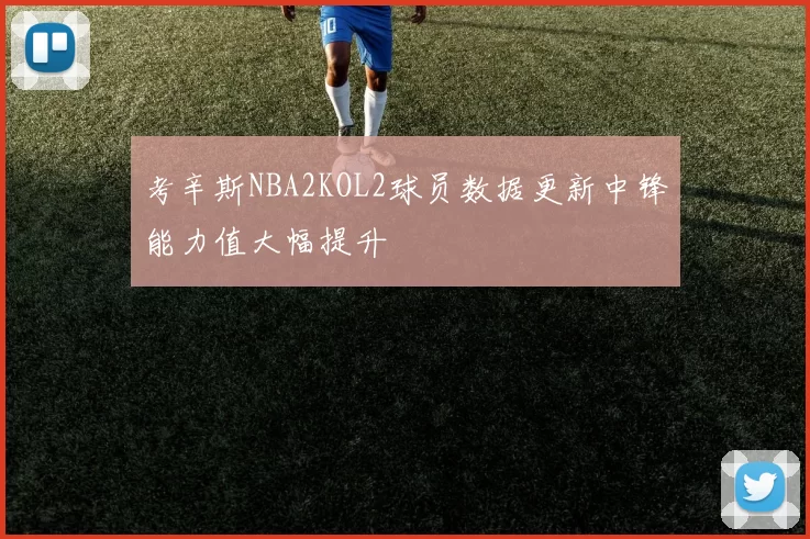 考辛斯NBA2KOL2球员数据更新中锋能力值大幅提升