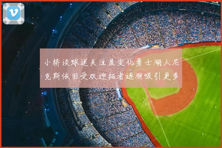 小桥谈球迷关注度变化勇士湖人尼克斯依旧受欢迎拓者逐渐吸引更多观众