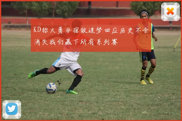 KD称火勇非宿敌追梦回应历史不会消失我们赢下所有系列赛