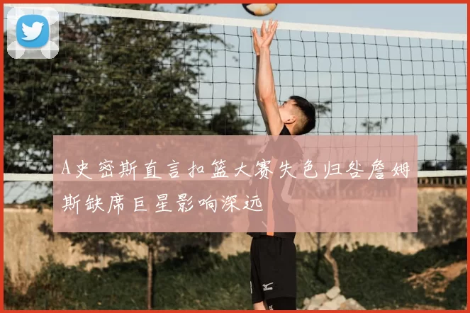 A史密斯直言扣篮大赛失色归咎詹姆斯缺席巨星影响深远