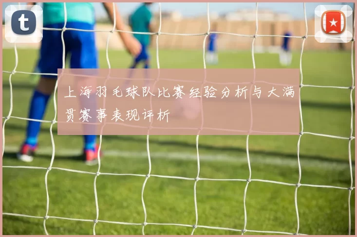 上海羽毛球队比赛经验分析与大满贯赛事表现评析