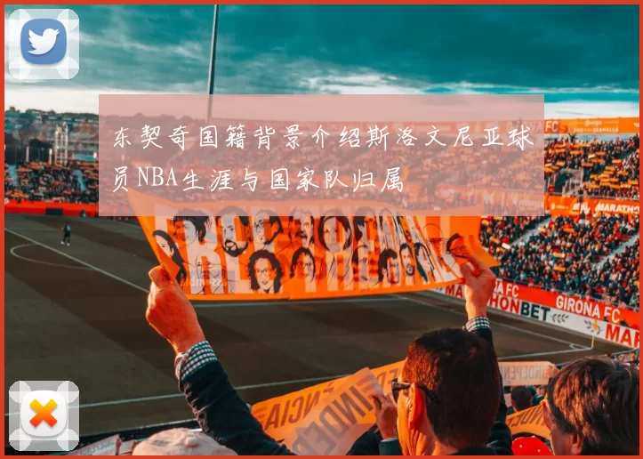 东契奇国籍背景介绍斯洛文尼亚球员NBA生涯与国家队归属