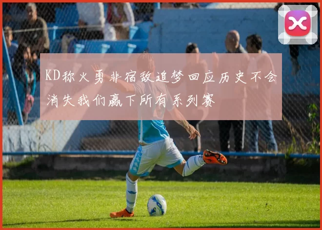 KD称火勇非宿敌追梦回应历史不会消失我们赢下所有系列赛