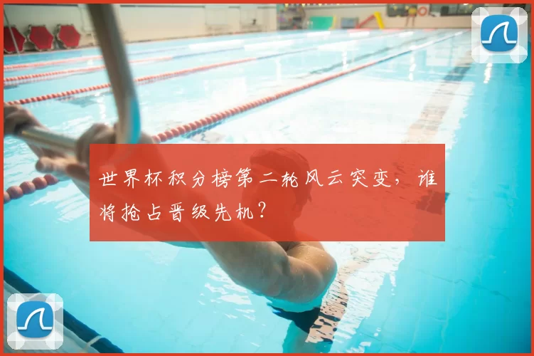 世界杯积分榜第二轮风云突变，谁将抢占晋级先机？