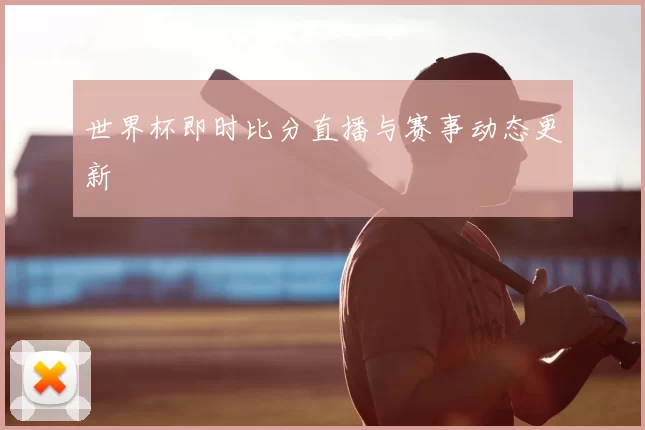 世界杯即时比分直播与赛事动态更新