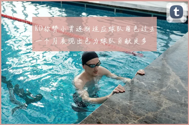 KD称赞小贾逐渐适应球队角色过去一个月表现出色为球队贡献良多