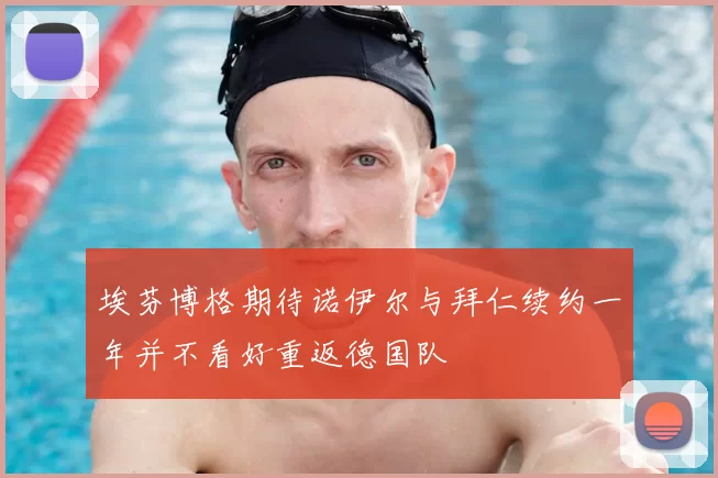 埃芬博格期待诺伊尔与拜仁续约一年并不看好重返德国队
