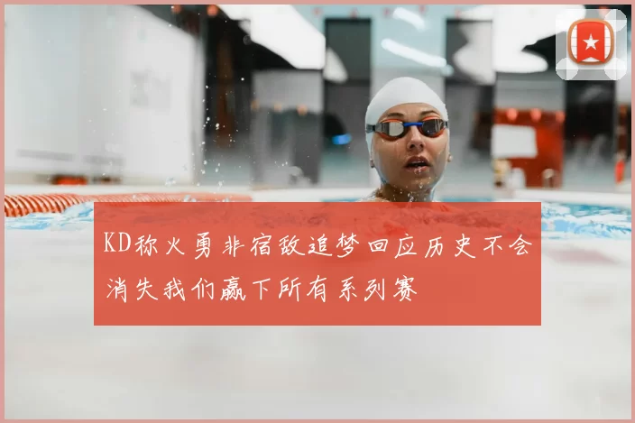 KD称火勇非宿敌追梦回应历史不会消失我们赢下所有系列赛