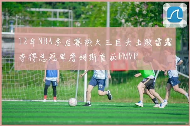 12年NBA季后赛热火三巨头击败雷霆夺得总冠军詹姆斯首获FMVP