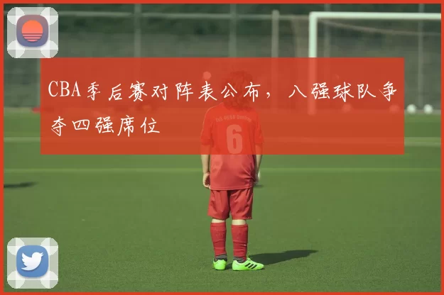CBA季后赛对阵表公布,八强球队争夺四强席位