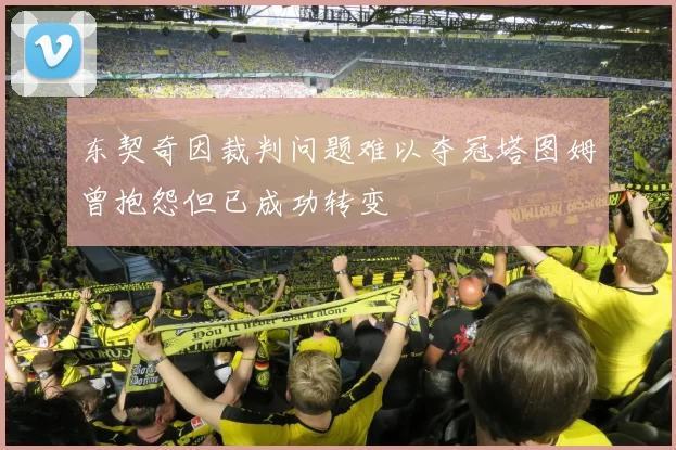 东契奇因裁判问题难以夺冠塔图姆曾抱怨但已成功转变