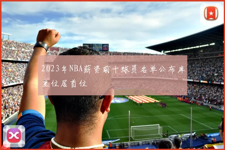 2023年NBA薪资前十球员名单公布库里位居首位