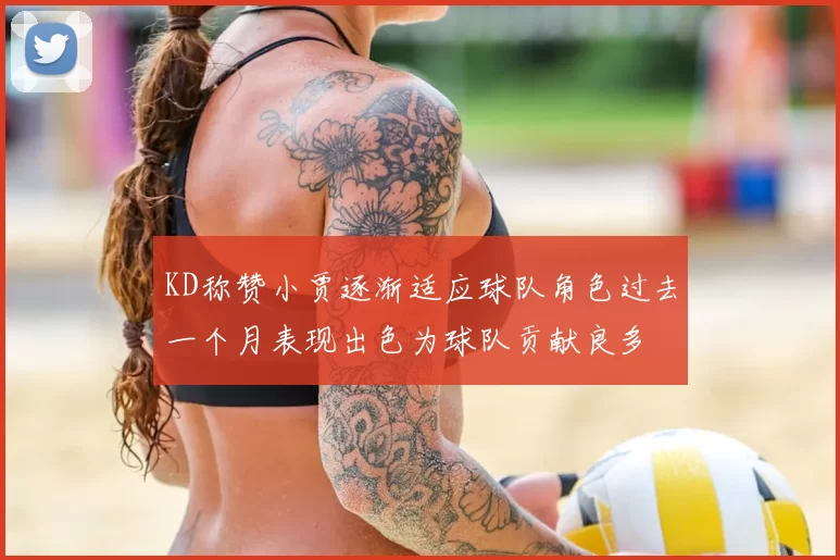 KD称赞小贾逐渐适应球队角色过去一个月表现出色为球队贡献良多