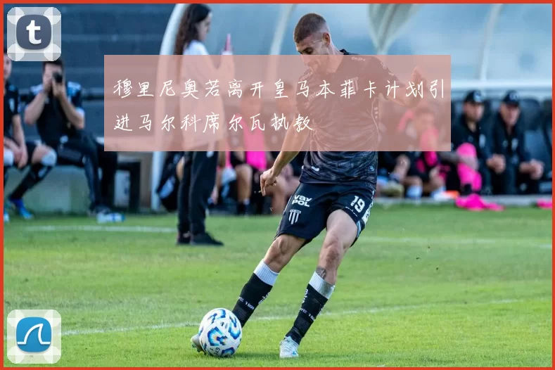 穆里尼奥若离开皇马本菲卡计划引进马尔科席尔瓦执教