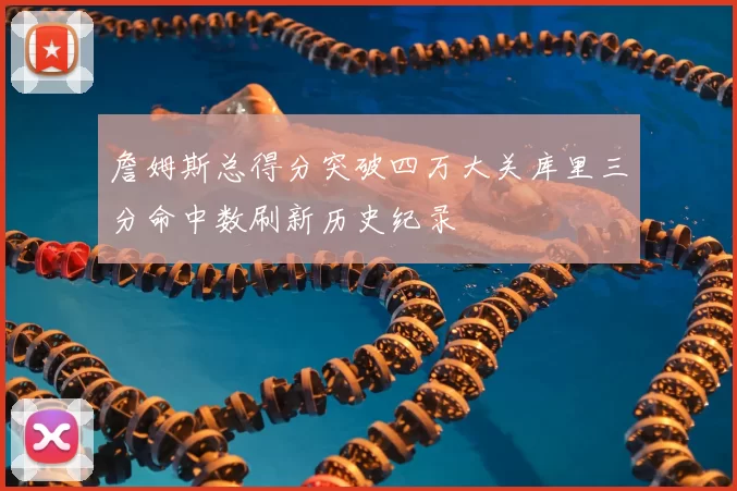 詹姆斯总得分突破四万大关库里三分命中数刷新历史纪录