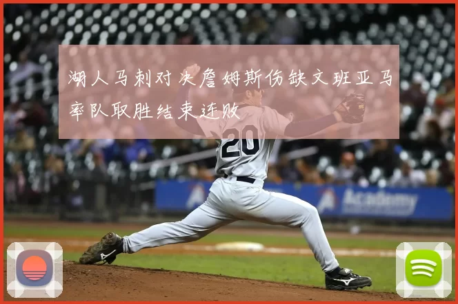 湖人马刺对决詹姆斯伤缺文班亚马率队取胜结束连败