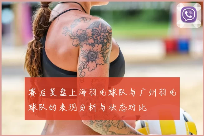 赛后复盘上海羽毛球队与广州羽毛球队的表现分析与状态对比