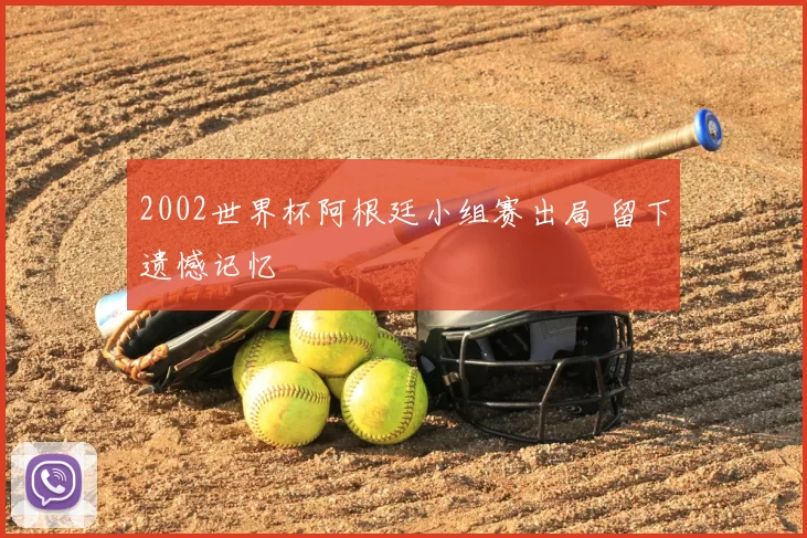 2002世界杯阿根廷小组赛出局 留下遗憾记忆