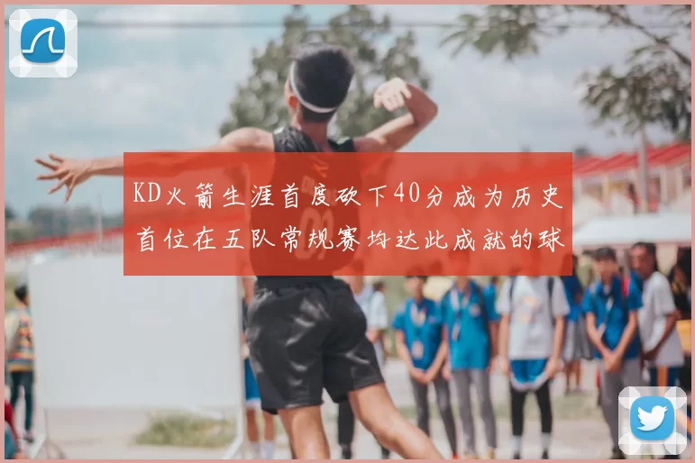 KD火箭生涯首度砍下40分成为历史首位在五队常规赛均达此成就的球员