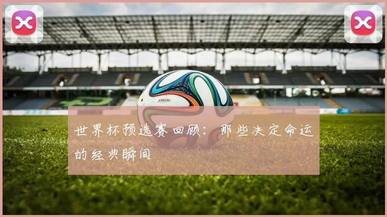世界杯预选赛回顾:那些决定命运的经典瞬间
