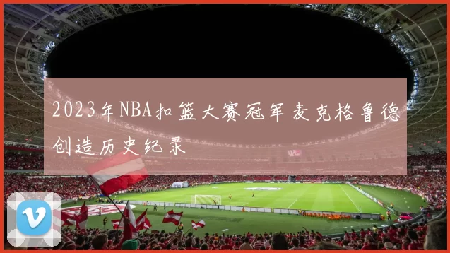 2023年NBA扣篮大赛冠军麦克格鲁德创造历史纪录