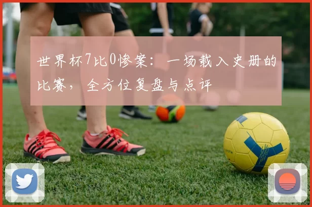 世界杯7比0惨案:一场载入史册的比赛,全方位复盘与点评
