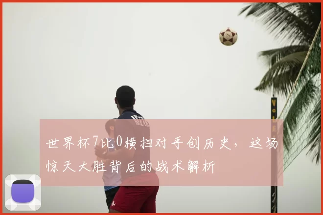世界杯7比0横扫对手创历史,这场惊天大胜背后的战术解析