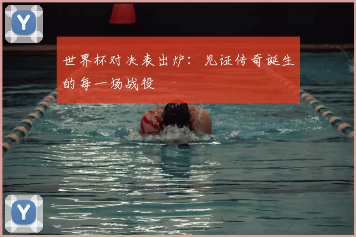 世界杯对决表出炉：见证传奇诞生的每一场战役