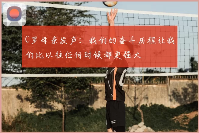 C罗母亲发声：我们的奋斗历程让我们比以往任何时候都更强大