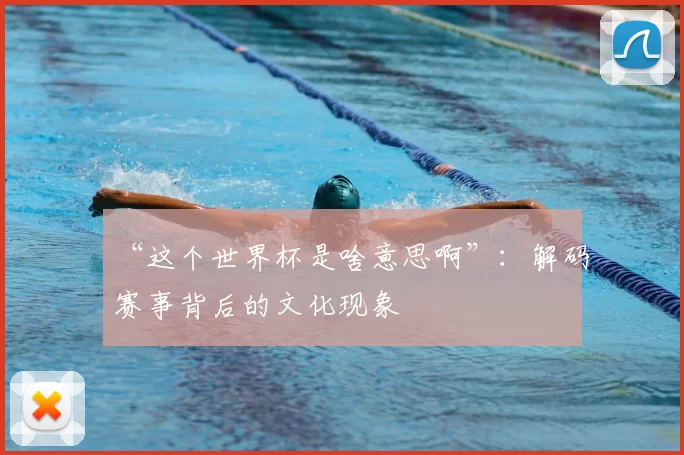 “这个世界杯是啥意思啊”：解码赛事背后的文化现象