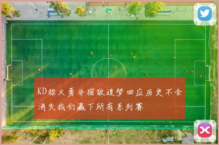 KD称火勇非宿敌追梦回应历史不会消失我们赢下所有系列赛